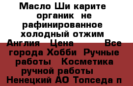 Масло Ши карите, органик, не рафинированное, холодный отжим. Англия › Цена ­ 449 - Все города Хобби. Ручные работы » Косметика ручной работы   . Ненецкий АО,Топседа п.